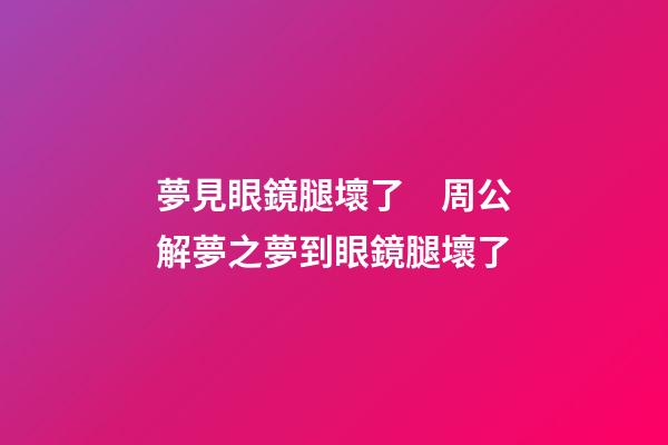 夢見眼鏡腿壞了　周公解夢之夢到眼鏡腿壞了